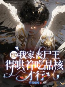 惊我家丧尸王得哄着吃晶核才行推文
