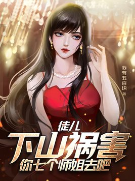 徒儿下山祸害你七个师姐去吧最钔章节