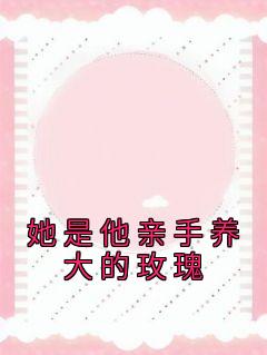 她是他亲手养大的玫瑰重生救赎免费阅读