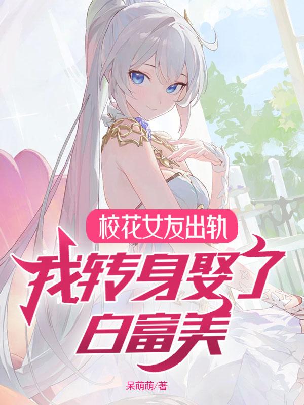 我的校花女友成了仇人