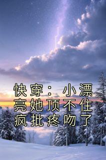 快穿小漂亮她顶不住疯批疼吻了无删减版